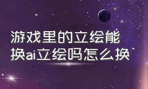 游戏里的立绘能换ai立绘吗怎么换