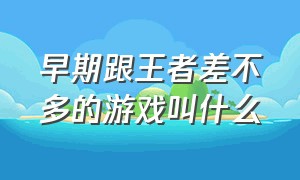 早期跟王者差不多的游戏叫什么