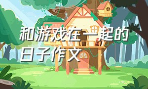 和游戏在一起的日子作文