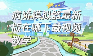 病娇模拟器最新版在哪下载视频教学