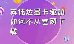 英伟达显卡驱动如何不从官网下载