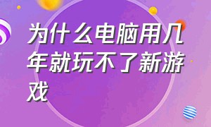 为什么电脑用几年就玩不了新游戏