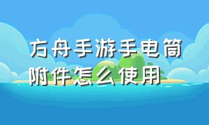 方舟手游手电筒附件怎么使用