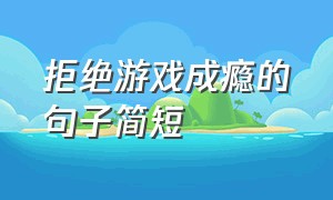 拒绝游戏成瘾的句子简短