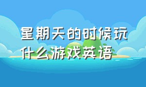 星期天的时候玩什么游戏英语