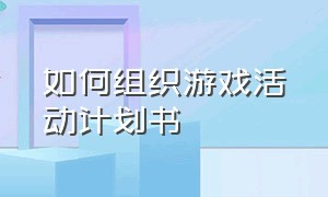 如何组织游戏活动计划书