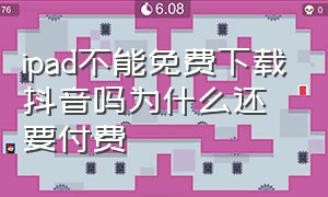 ipad不能免费下载抖音吗为什么还要付费