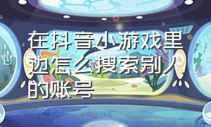 在抖音小游戏里边怎么搜索别人的账号