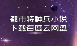 都市特种兵小说下载百度云网盘