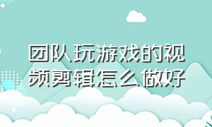 团队玩游戏的视频剪辑怎么做好