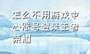 怎么不用游戏中心账号登录王者荣耀