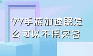 99手游加速器怎么可以不用实名