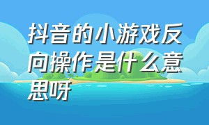 抖音的小游戏反向操作是什么意思呀