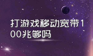 打游戏移动宽带100兆够吗