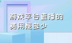 游戏平台直播的费用是多少