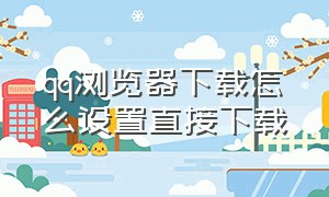 qq浏览器下载怎么设置直接下载