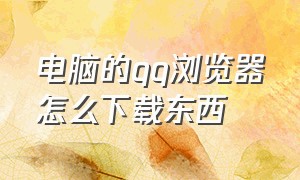 电脑的qq浏览器怎么下载东西