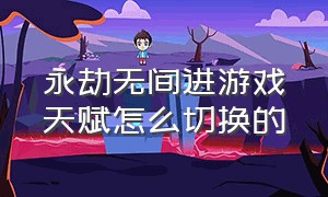 永劫无间进游戏天赋怎么切换的