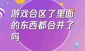 游戏合区了里面的东西都合并了吗