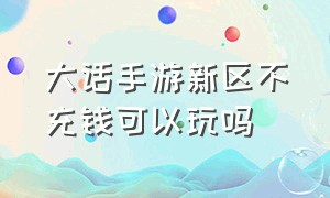 大话手游新区不充钱可以玩吗