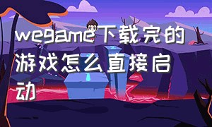 wegame下载完的游戏怎么直接启动