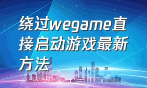 绕过wegame直接启动游戏最新方法