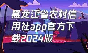 黑龙江省农村信用社app官方下载2024版