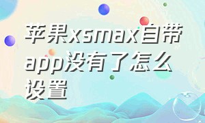 苹果xsmax自带app没有了怎么设置