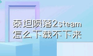 泰坦陨落2steam怎么下载不下来