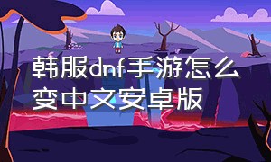 韩服dnf手游怎么变中文安卓版