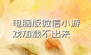 电脑版微信小游戏加载不出来