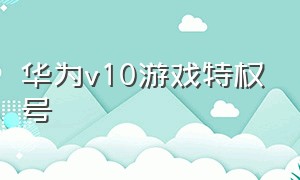 华为v10游戏特权号