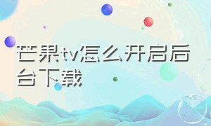 芒果tv怎么开启后台下载