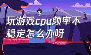 玩游戏cpu频率不稳定怎么办呀