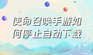 使命召唤手游如何停止自动下载