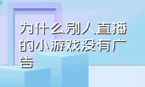 为什么别人直播的小游戏没有广告