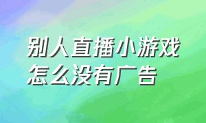 别人直播小游戏怎么没有广告