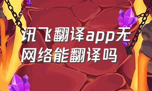 讯飞翻译app无网络能翻译吗