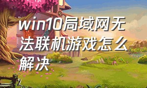 win10局域网无法联机游戏怎么解决