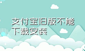 支付宝旧版不能下载安装