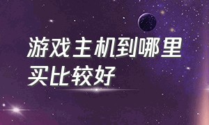 游戏主机到哪里买比较好