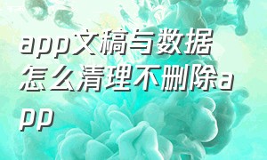 app文稿与数据怎么清理不删除app