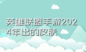 英雄联盟手游2024年出的皮肤