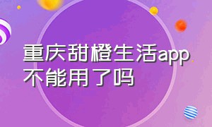 重庆甜橙生活app不能用了吗