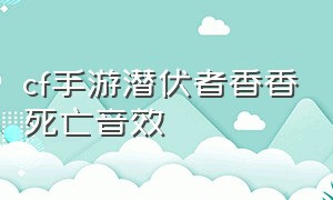 cf手游潜伏者香香死亡音效