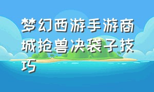 梦幻西游手游商城抢兽决袋子技巧