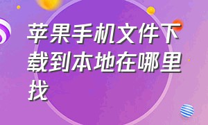 苹果手机文件下载到本地在哪里找