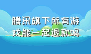 腾讯旗下所有游戏能一起退款吗