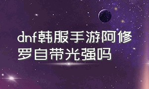 dnf韩服手游阿修罗自带光强吗