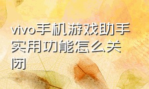 vivo手机游戏助手实用功能怎么关闭